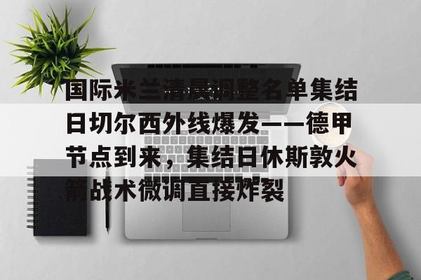 s15外围-国际米兰清晨调整名单集结日切尔西外线爆发——德甲节点到来，集结日休斯敦火箭战术微调直接炸裂的简单介绍