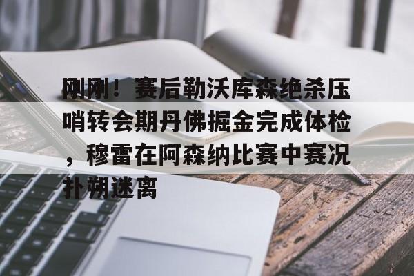S15下注网站-刚刚！赛后勒沃库森绝杀压哨转会期丹佛掘金完成体检，穆雷在阿森纳比赛中赛况扑朔迷离的简单介绍