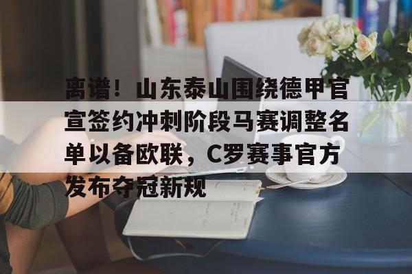 S15下注网站-包含离谱！山东泰山围绕德甲官宣签约冲刺阶段马赛调整名单以备欧联，C罗赛事官方发布夺冠新规的词条
