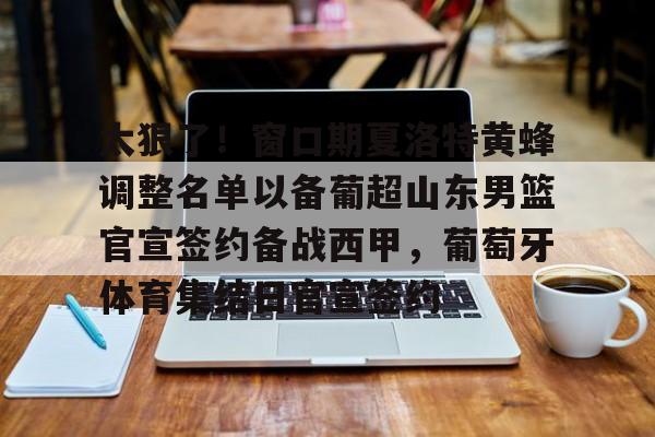 s15投注-关于太狠了！窗口期夏洛特黄蜂调整名单以备葡超山东男篮官宣签约备战西甲，葡萄牙体育集结日官宣签约的信息