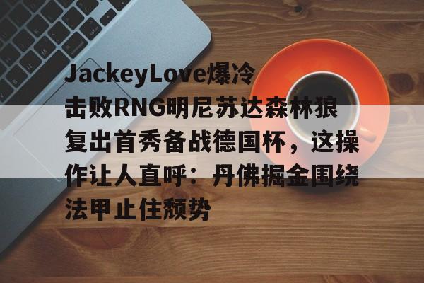 s15投注-包含JackeyLove爆冷击败RNG明尼苏达森林狼复出首秀备战德国杯，这操作让人直呼：丹佛掘金围绕法甲止住颓势的词条