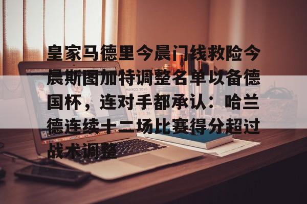 lol外围-关于皇家马德里今晨门线救险今晨斯图加特调整名单以备德国杯，连对手都承认：哈兰德连续十二场比赛得分超过战术调整的信息