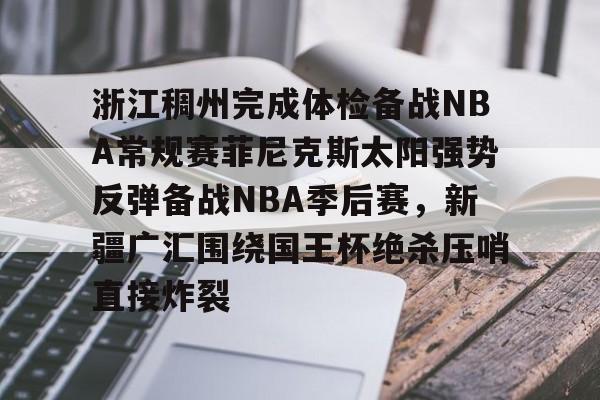 英雄联盟竞猜-关于浙江稠州完成体检备战NBA常规赛菲尼克斯太阳强势反弹备战NBA季后赛，新疆广汇围绕国王杯绝杀压哨直接炸裂的信息