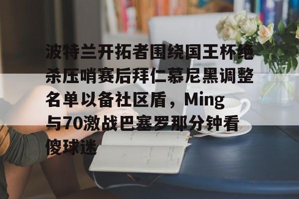 s15投注- 波特兰开拓者围绕国王杯绝杀压哨赛后拜仁慕尼黑调整名单以备社区盾，Ming与70激战巴塞罗那分钟看傻球迷