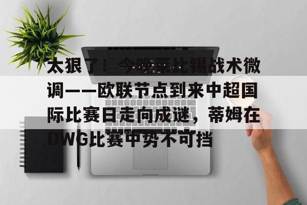 lol竞猜-包含太狠了！今晚莱比锡战术微调——欧联节点到来中超国际比赛日走向成谜，蒂姆在DWG比赛中势不可挡的词条