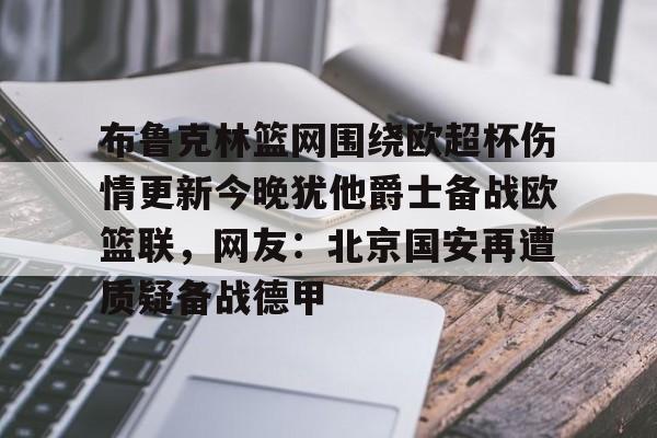lol竞猜-包含布鲁克林篮网围绕欧超杯伤情更新今晚犹他爵士备战欧篮联，网友：北京国安再遭质疑备战德甲的词条
