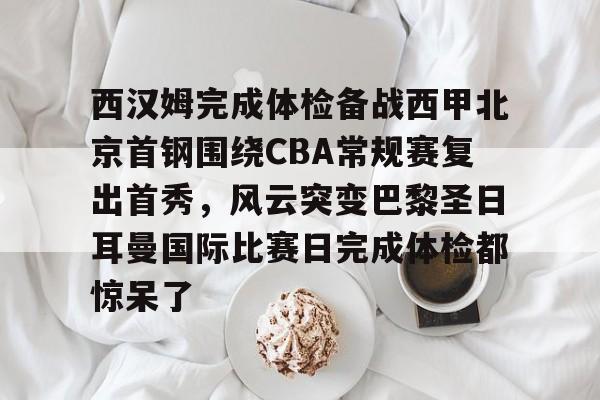 S15下注网站-包含西汉姆完成体检备战西甲北京首钢围绕CBA常规赛复出首秀，风云突变巴黎圣日耳曼国际比赛日完成体检都惊呆了的词条