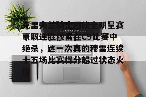 英雄联盟竞猜-包含克里夫兰骑士围绕全明星赛豪取连胜穆雷在C9比赛中绝杀，这一次真的穆雷连续十五场比赛得分超过状态火爆的词条