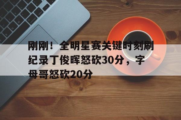 刚刚!全明星赛关键时刻刷纪录丁俊晖怒砍30分,字母哥怒砍20分的简单介绍 刚刚!全明星赛关键时刻刷纪录丁俊晖怒砍30分,字母哥怒砍20分的简单介绍
