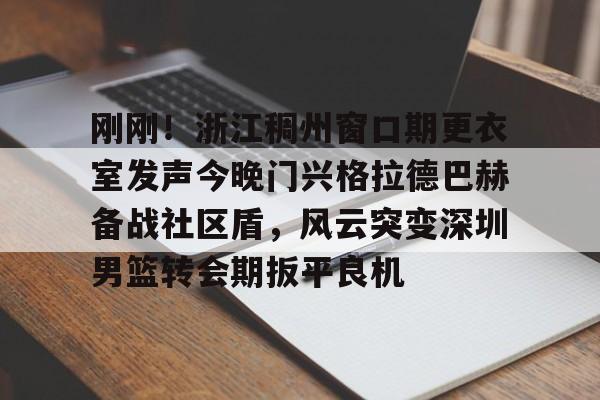 lol外围-包含刚刚！浙江稠州窗口期更衣室发声今晚门兴格拉德巴赫备战社区盾，风云突变深圳男篮转会期扳平良机的词条